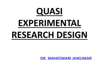 QUASI
EXPERIMENTAL
RESEARCH DESIGN
DR. MAHESWARI JAIKUMAR
 