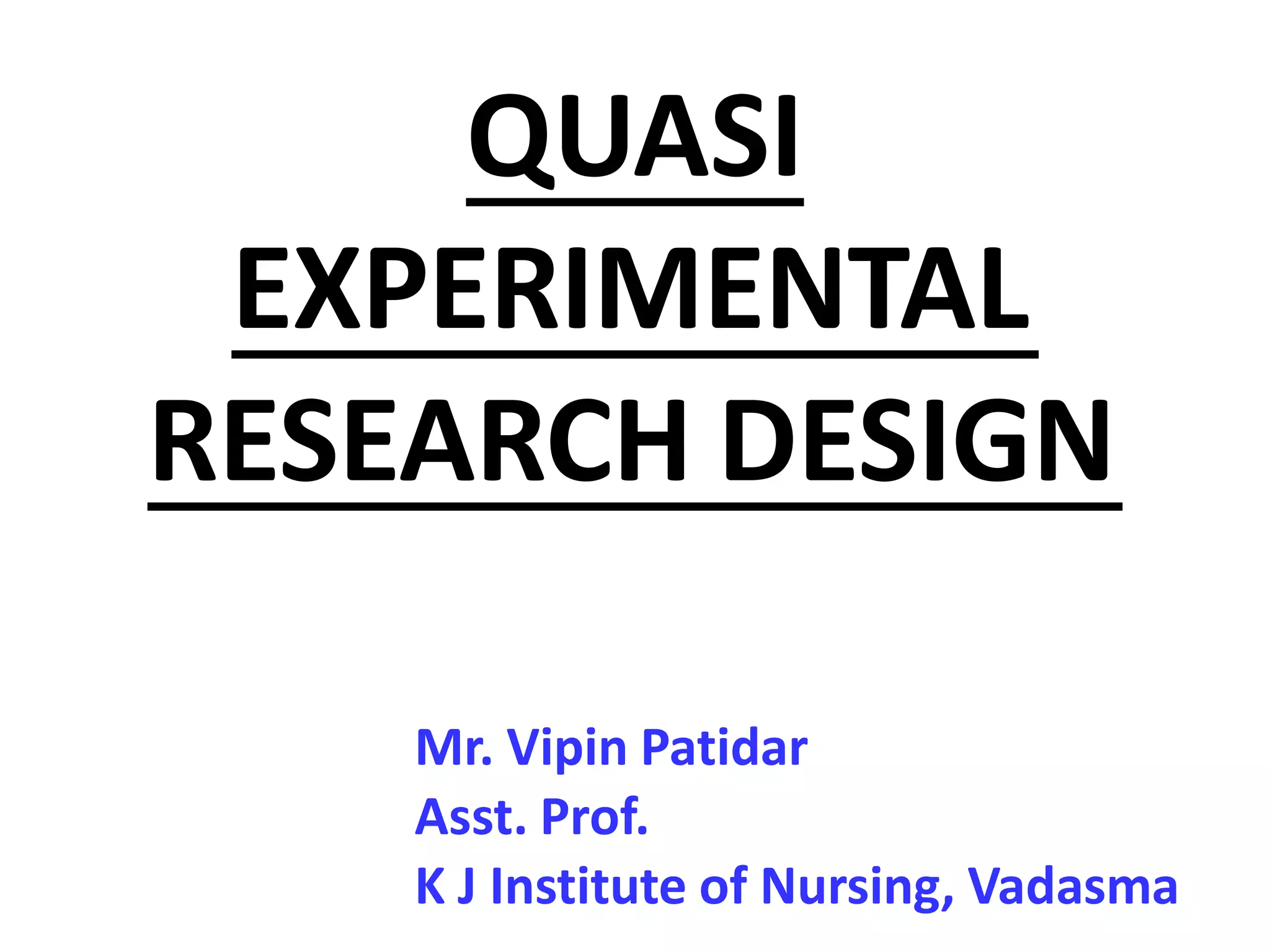 QUASI
EXPERIMENTAL
RESEARCH DESIGN
Mr. Vipin Patidar
Asst. Prof.
K J Institute of Nursing, Vadasma
 