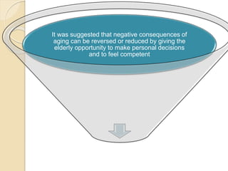 It was suggested that negative consequences of 
aging can be reversed or reduced by giving the 
elderly opportunity to make personal decisions 
and to feel competent 
 