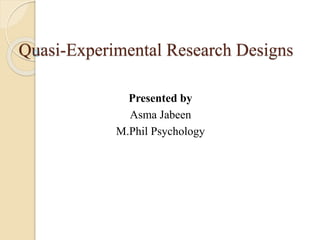Quasi-Experimental Research Designs 
Presented by 
Asma Jabeen 
M.Phil Psychology 
 