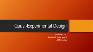 Quasi-Experimental Design
Presented by:
Shadan H. Malangkapi
MAT English
 