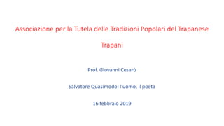 Associazione per la Tutela delle Tradizioni Popolari del Trapanese
Trapani
Prof. Giovanni Cesarò
Salvatore Quasimodo: l’uomo, il poeta
16 febbraio 2019
 