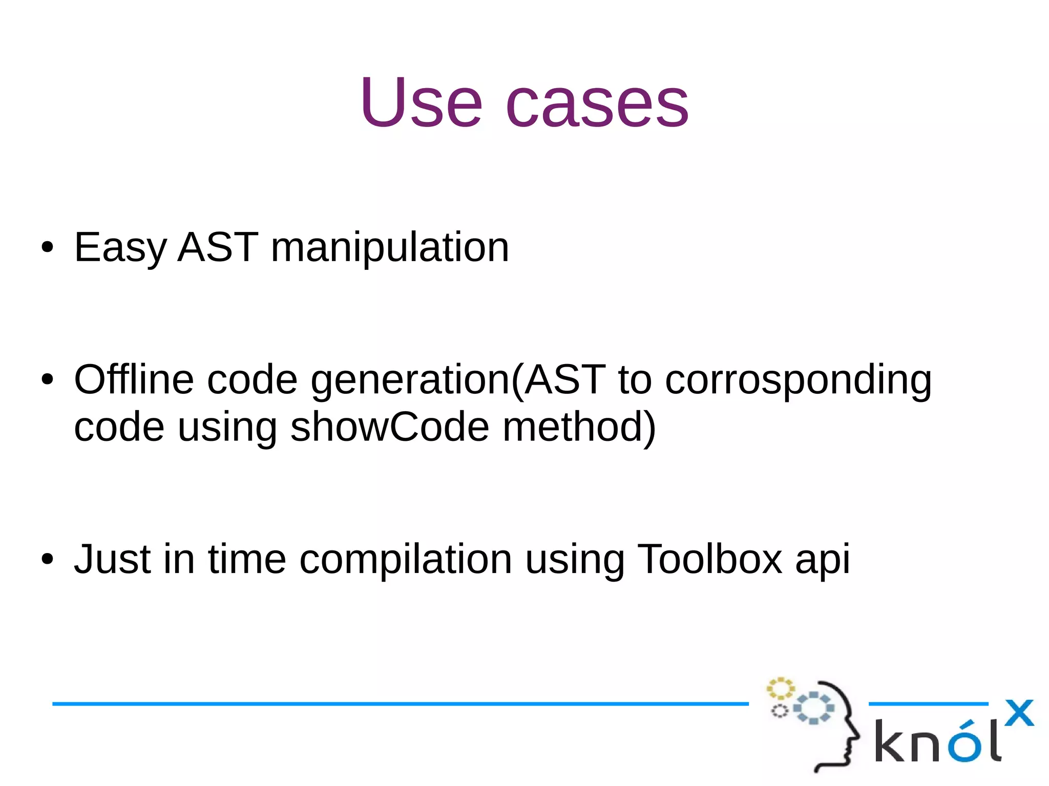 Use cases
● Easy AST manipulation
● Offline code generation(AST to corrosponding
code using showCode method)
● Just in time compilation using Toolbox api
 