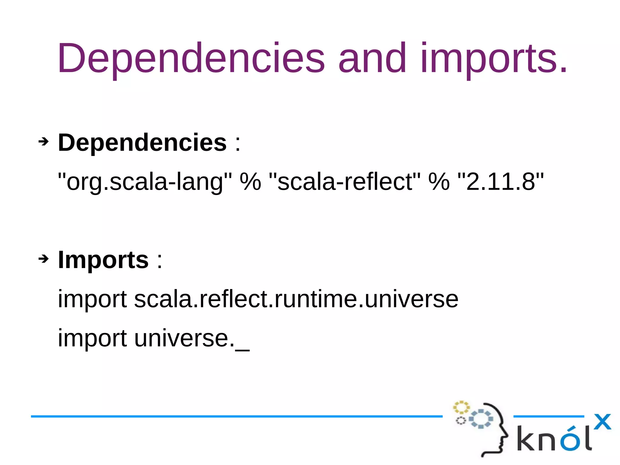 Dependencies and imports.
➔ Dependencies :
"org.scala-lang" % "scala-reflect" % "2.11.8"
➔ Imports :
import scala.reflect.runtime.universe
import universe._
 