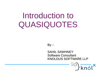Introduction to
QUASIQUOTES
By :-
SAHIL SAWHNEY
Software Consultant
KNOLDUS SOFTWARE LLP
By :-
SAHIL SAWHNEY
Software Consultant
KNOLDUS SOFTWARE LLP
 
