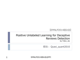 Positive Unlabeled Learning for Deceptive Reviews Detectionby Y.Ren, etc 
担当：Quasi_quant2010 
1 EMNLP2014読み会@PFI 
【EMNLP2014読み会】  