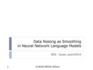 Data Noising as Smoothing
in Neural Network Language Models
担当：Quasi_quant2010
ICLR2017読み会 @Dena1
 