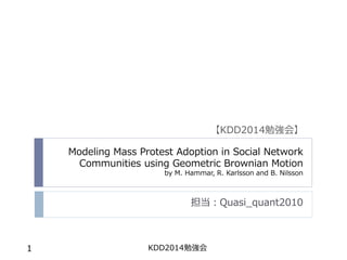Modeling Mass Protest Adoption in Social Network Communities using Geometric Brownian Motion by M. Hammar, R. Karlsson and B. Nilsson 
担当：Quasi_quant2010 
KDD2014勉強会 
1 
【KDD2014勉強会】  