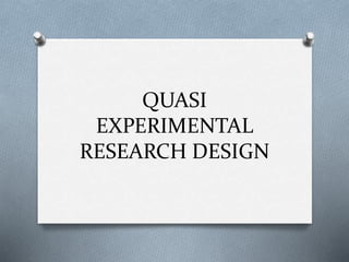 QUASI
EXPERIMENTAL
RESEARCH DESIGN
 