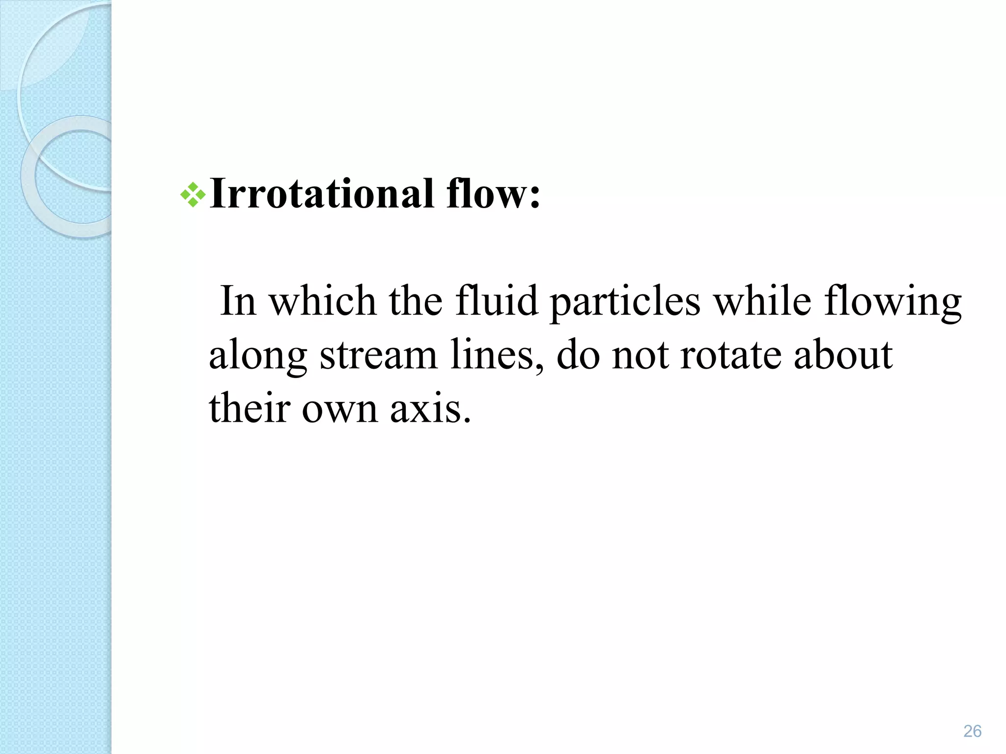 Irrotational flow:
In which the fluid particles while flowing
along stream lines, do not rotate about
their own axis.
26
 