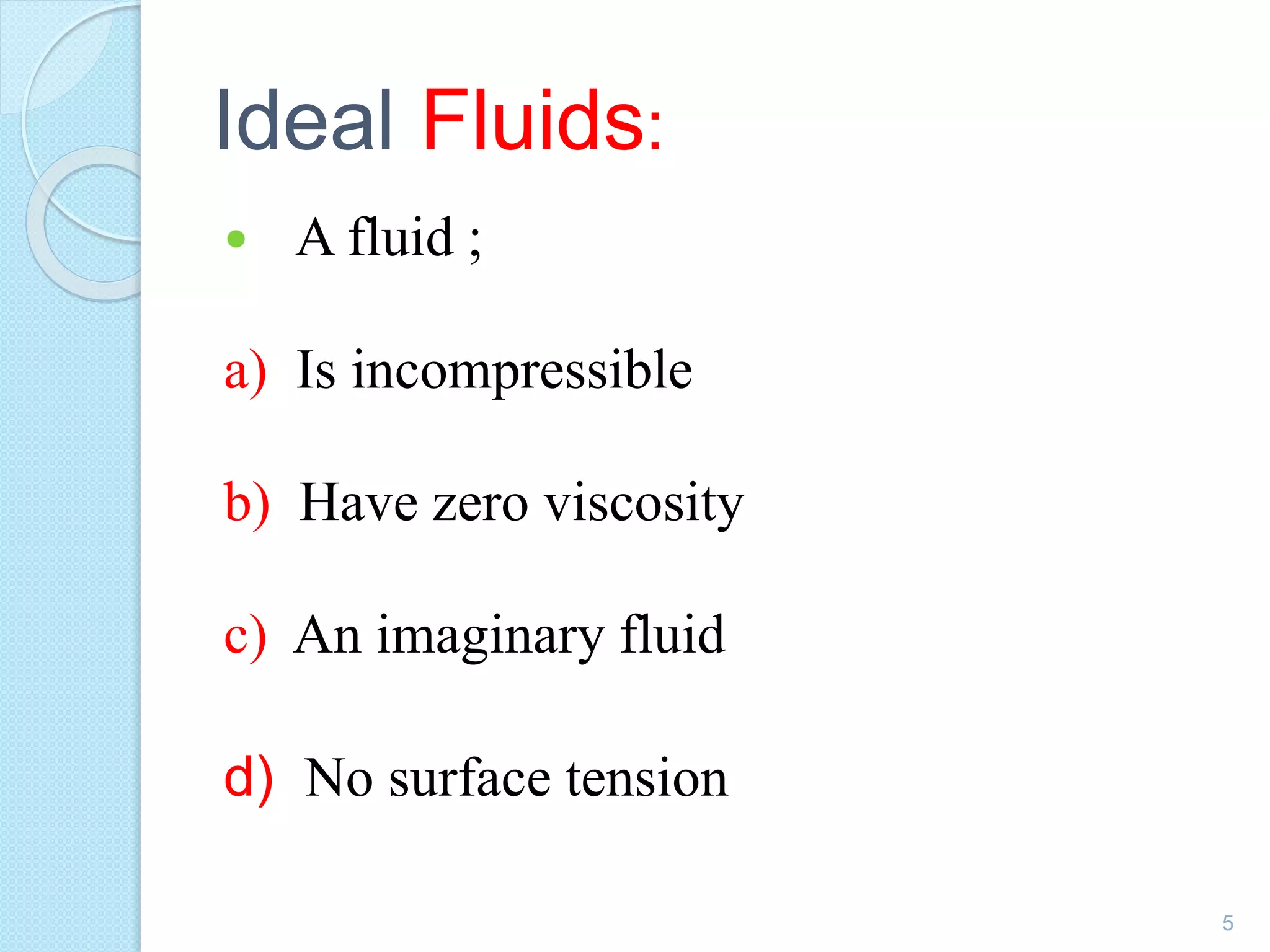 Ideal Fluids:
 A fluid ;
a) Is incompressible
b) Have zero viscosity
c) An imaginary fluid
d) No surface tension
5
 