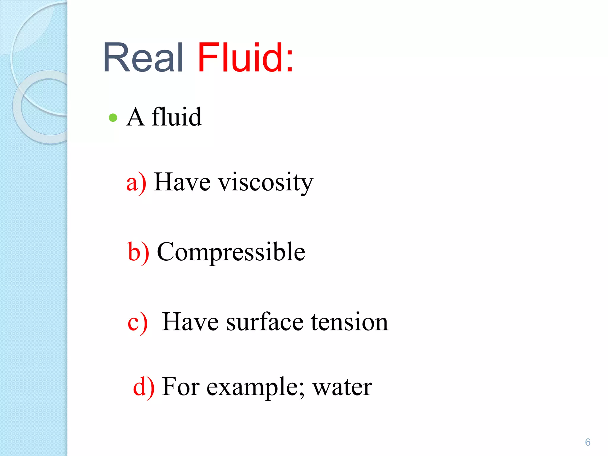 Real Fluid:
 A fluid
a) Have viscosity
b) Compressible
c) Have surface tension
d) For example; water
6
 