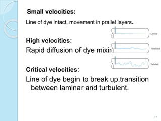 Small velocities:
Line of dye intact, movement in prallel layers.
High velocities:
Rapid diffusion of dye mixing. .
Critical velocities:
Line of dye begin to break up,transition
between laminar and turbulent.
17
 