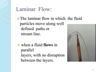 Laminar Flow:
The laminar flow in which the fluid
particles move along well
defined paths or
stream line.
 when a fluid flows in
parallel
layers, with no disruption
between the layers.
22
 