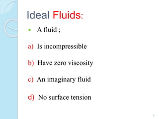 Ideal Fluids:
 A fluid ;
a) Is incompressible
b) Have zero viscosity
c) An imaginary fluid
d) No surface tension
5
 