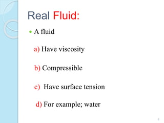 Real Fluid:
 A fluid
a) Have viscosity
b) Compressible
c) Have surface tension
d) For example; water
6
 