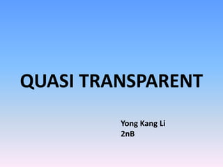 QUASI TRANSPARENT
         Yong Kang Li
         2nB
 