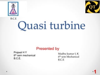 Quasi turbine
Presented by
Prajwal H Y
6th sem mechanical
B.C.E.
1
B.C.E
Madhu kumar L K
6th sem Mechanical
B.C.E
 