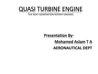 QUASI TURBINE ENGINE
THE NEXT GENERATION ROTARY ENGINES
Presentation By-
Mohamed Aslam T A
AERONAUTICAL DEPT
 