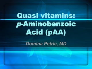 Quasi vitamins:
p-Aminobenzoic
Acid (pAA)
Domina Petric, MD
 