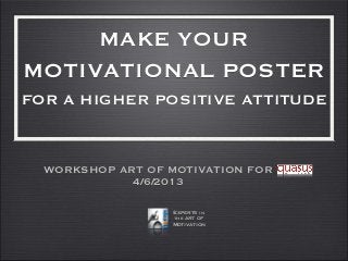 MAKE YOUR
MOTIVATIONAL POSTER
FOR A HIGHER POSITIVE ATTITUDE
WORKSHOP ART OF MOTIVATION FOR
4/6/2013
Experts in
the art of
Motivation
 