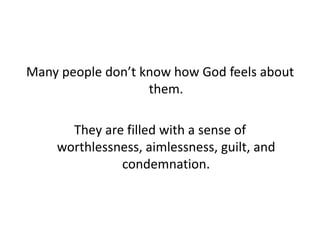 Many people don’t know how God feels about
them.
They are filled with a sense of
worthlessness, aimlessness, guilt, and
condemnation.

 