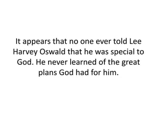 It appears that no one ever told Lee
Harvey Oswald that he was special to
God. He never learned of the great
plans God had for him.

 
