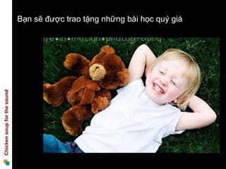 Bạn sẽ được trao tặng những bài học quý giá
Chicken soup for the sound
 