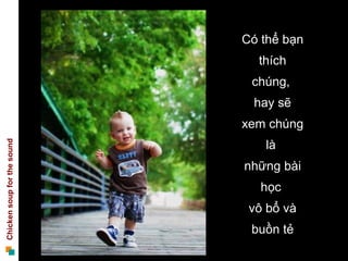 Có thể bạn
                               thích
                              chúng,
                              hay sẽ
                             xem chúng
                                là
Chicken soup for the sound




                             những bài
                                học
                              vô bổ và
                              buồn tẻ
 