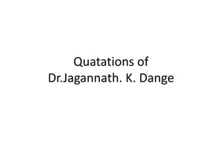 Quatations of
Dr.Jagannath. K. Dange
 