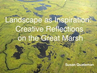 Landscape as Inspiration:
Creative Reflections
on the Great Marsh
Susan Quateman
 