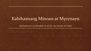 Kabihasnang Minoan at Mycenaen
INIHANDA NI: GLADUARDO B. BUTIC, MA SOCIAL STUDIES
Mga Layunin
1. Nasusuri ang mga element ng kabihasnang Minoan at
Mycenaean;
 