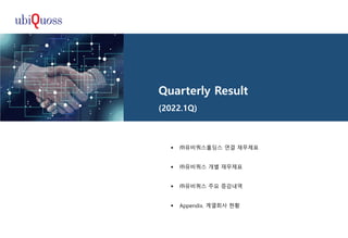 Quarterly Result
(2022.1Q)
 ㈜유비쿼스홀딩스 연결 재무제표
 ㈜유비쿼스 개별 재무제표
 ㈜유비쿼스 주요 증감내역
 Appendix. 계열회사 현황
 