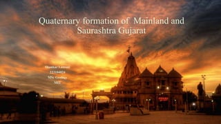 Quaternary formation of Mainland and
Saurashtra Gujarat
Shankar Lamani
223104024
MSc Geology
MIT
 