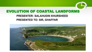 EVOLUTION OF COASTAL LANDFORMS
PRESENTER: SALAHUDIN KHURSHEED
PRESENTED TO: SIR, GHAFFAR
 