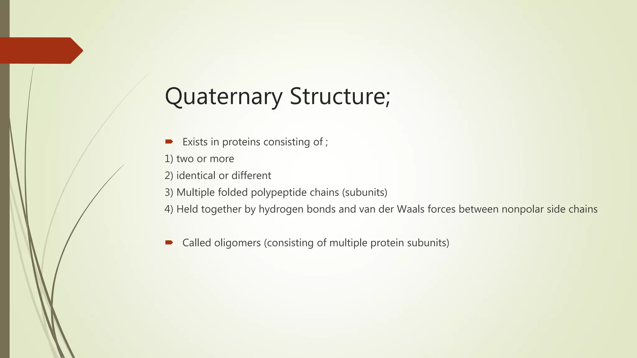 Quaternary Structure;
 Exists in proteins consisting of ;
1) two or more
2) identical or different
3) Multiple folded polypeptide chains (subunits)
4) Held together by hydrogen bonds and van der Waals forces between nonpolar side chains
 Called oligomers (consisting of multiple protein subunits)
 