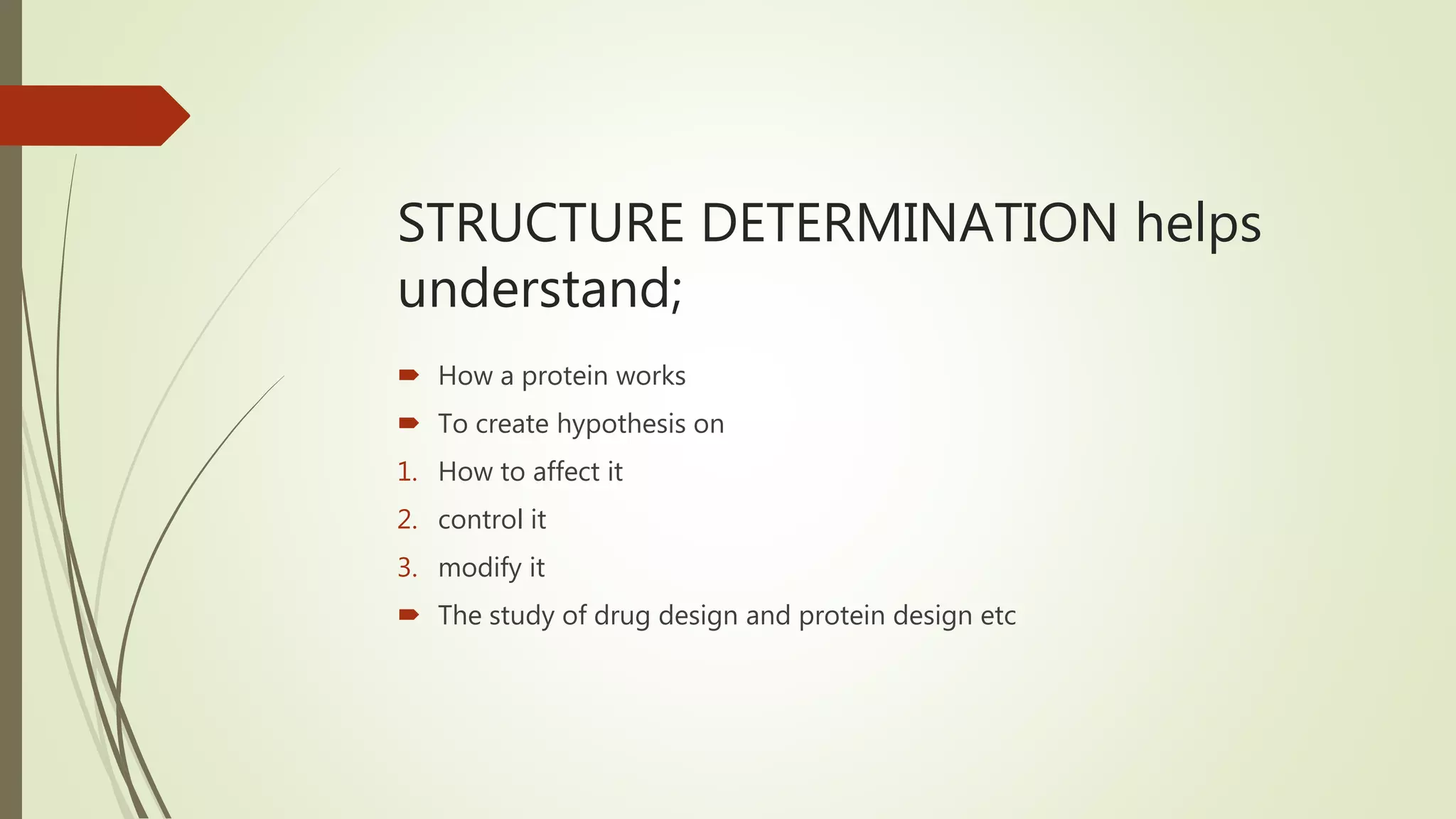 STRUCTURE DETERMINATION helps
understand;
 How a protein works
 To create hypothesis on
1. How to affect it
2. control it
3. modify it
 The study of drug design and protein design etc
 