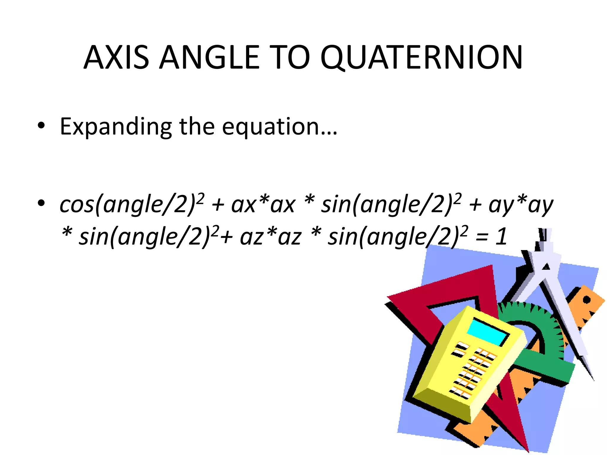AXIS ANGLE TO QUATERNIONExpanding the equation…cos(angle/2)2 + ax*ax * sin(angle/2)2 + ay*ay * sin(angle/2)2+ az*az * sin(angle/2)2 = 1