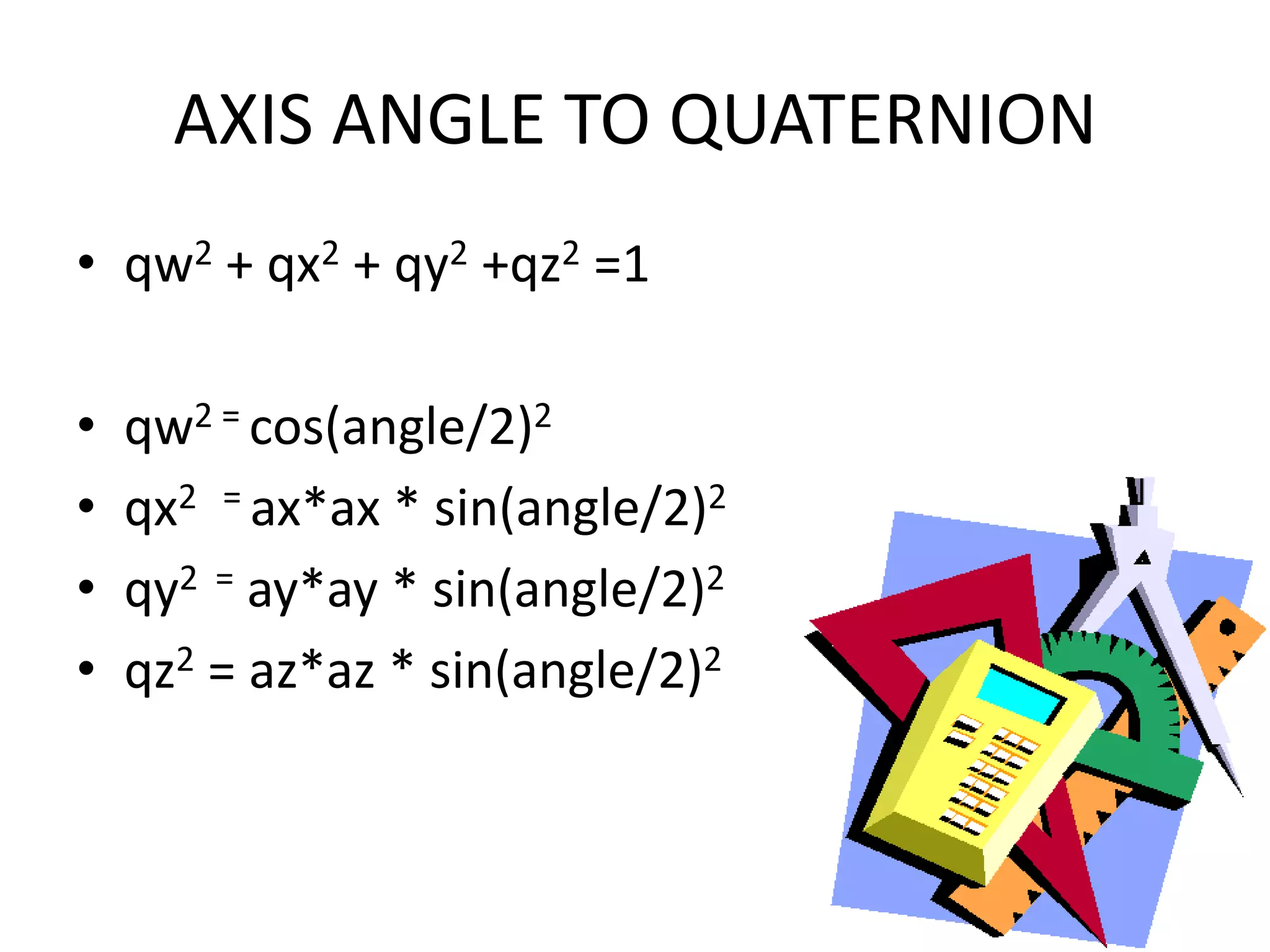 AXIS ANGLE TO QUATERNIONqw2 + qx2 + qy2 +qz2 =1qw2 = cos(angle/2)2qx2= ax*ax * sin(angle/2)2qy2  = ay*ay * sin(angle/2)2qz2 = az*az * sin(angle/2)2