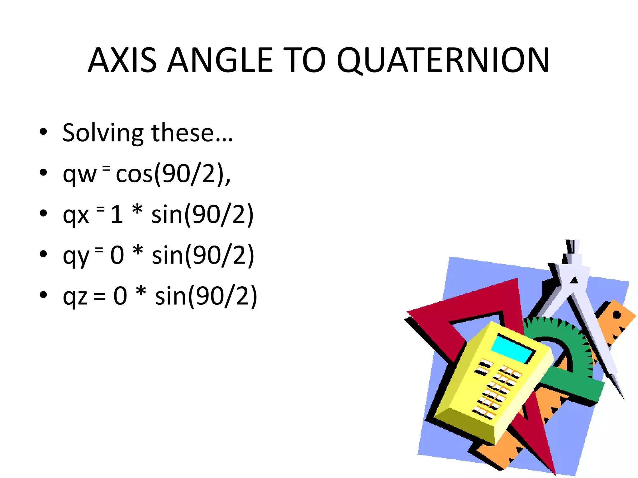 AXIS ANGLE TO QUATERNIONSolving these…qw = cos(90/2),qx= 1 * sin(90/2)qy = 0 * sin(90/2)qz= 0 * sin(90/2)