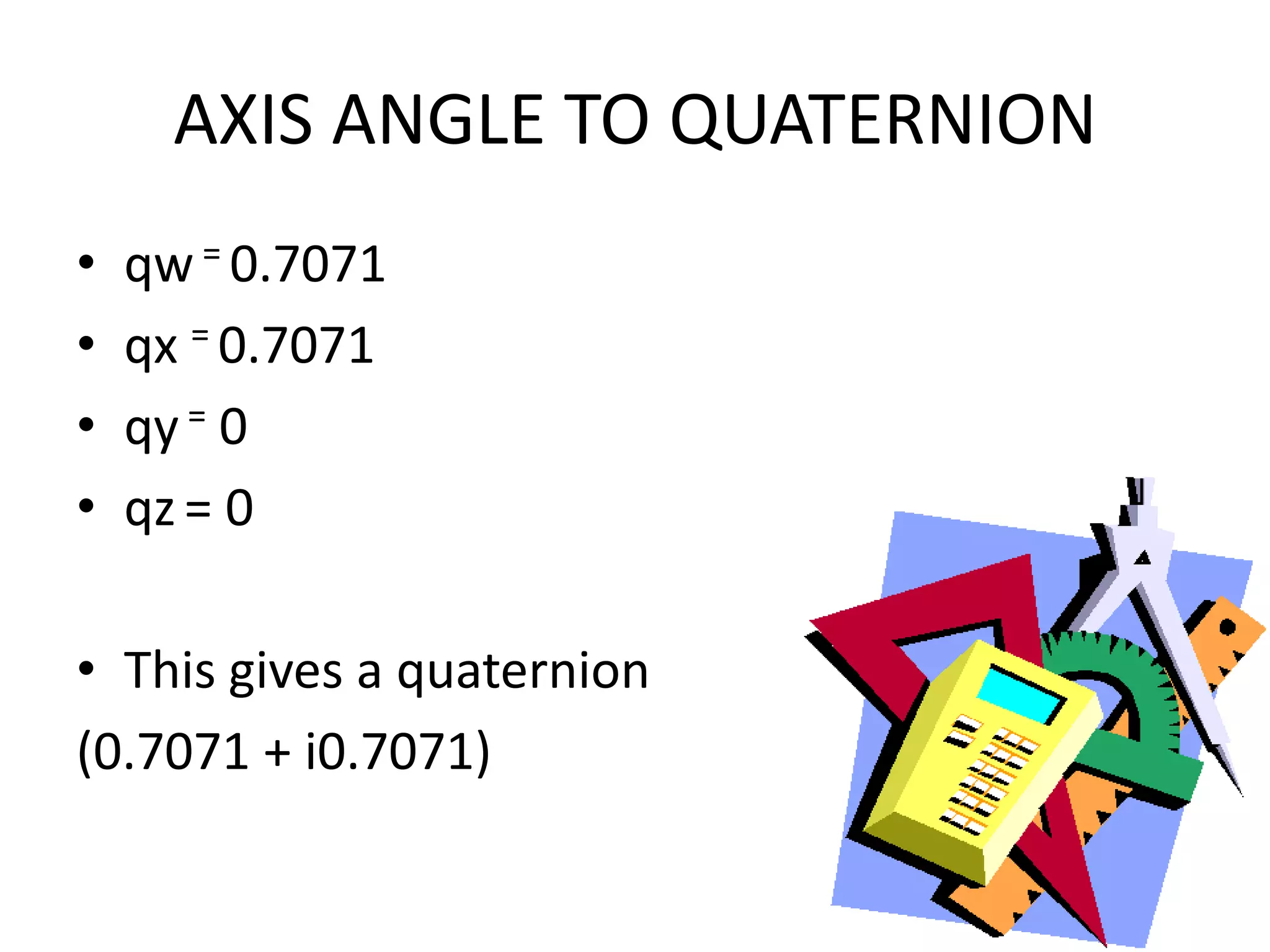 AXIS ANGLE TO QUATERNIONqw = 0.7071qx= 0.7071qy = 0qz= 0This gives a quaternion (0.7071 + i0.7071)