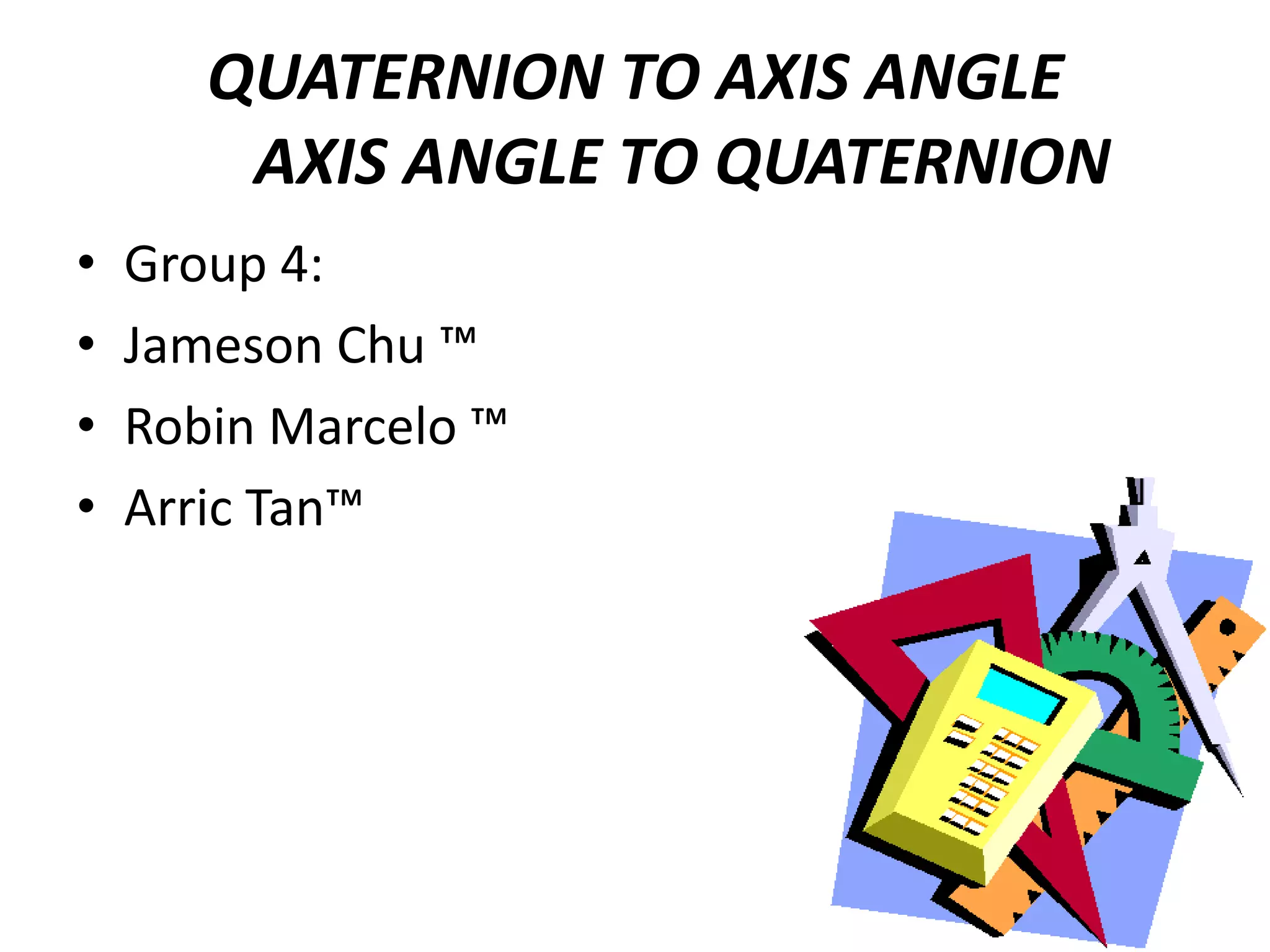 QUATERNION TO AXIS ANGLE      AXIS ANGLE TO QUATERNIONGroup 4:Jameson Chu ™Robin Marcelo ™Arric Tan™