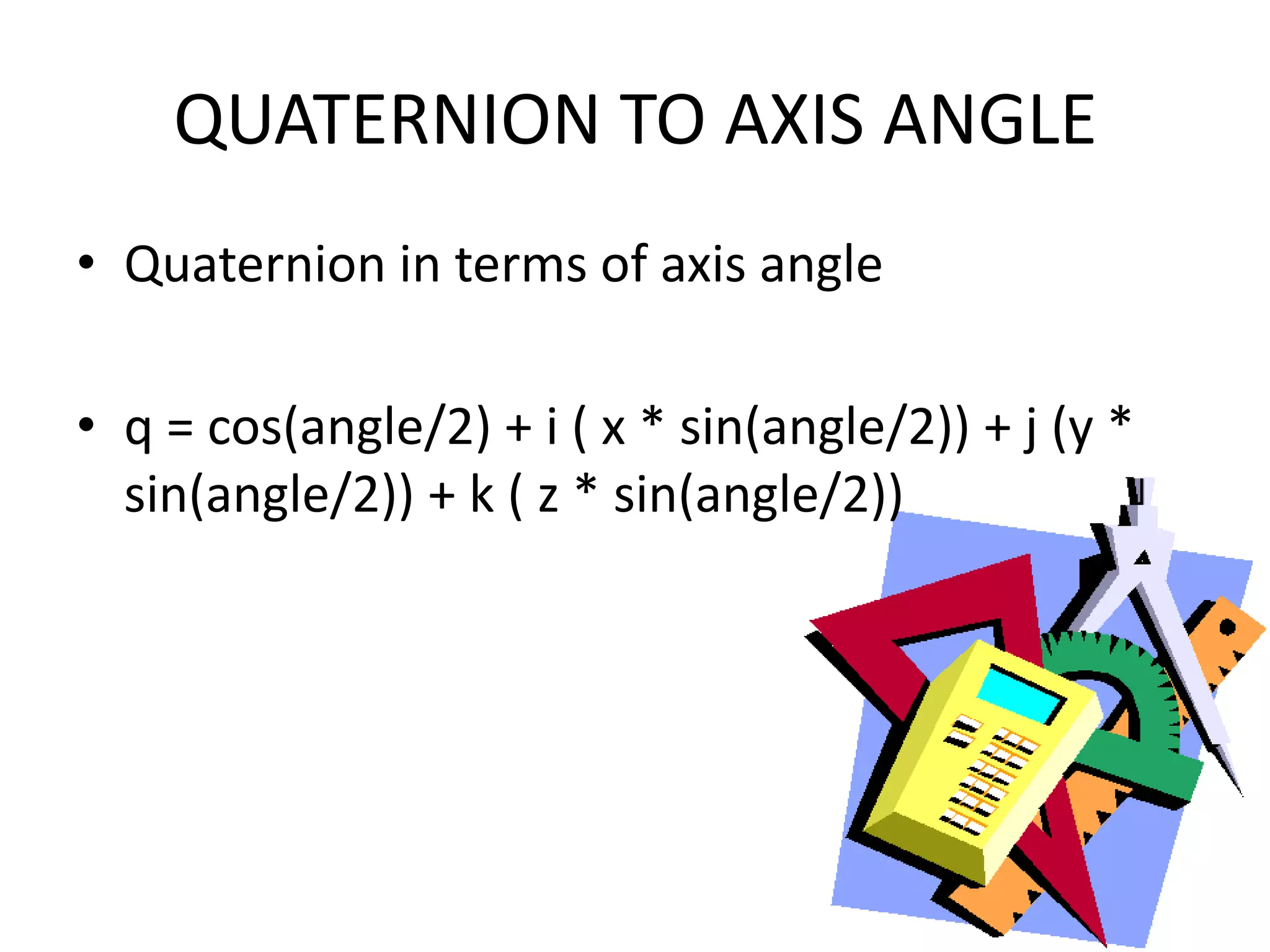 QUATERNION TO AXIS ANGLEQuaternion in terms of axis angleq = cos(angle/2) + i ( x * sin(angle/2)) + j (y * sin(angle/2)) + k ( z * sin(angle/2))