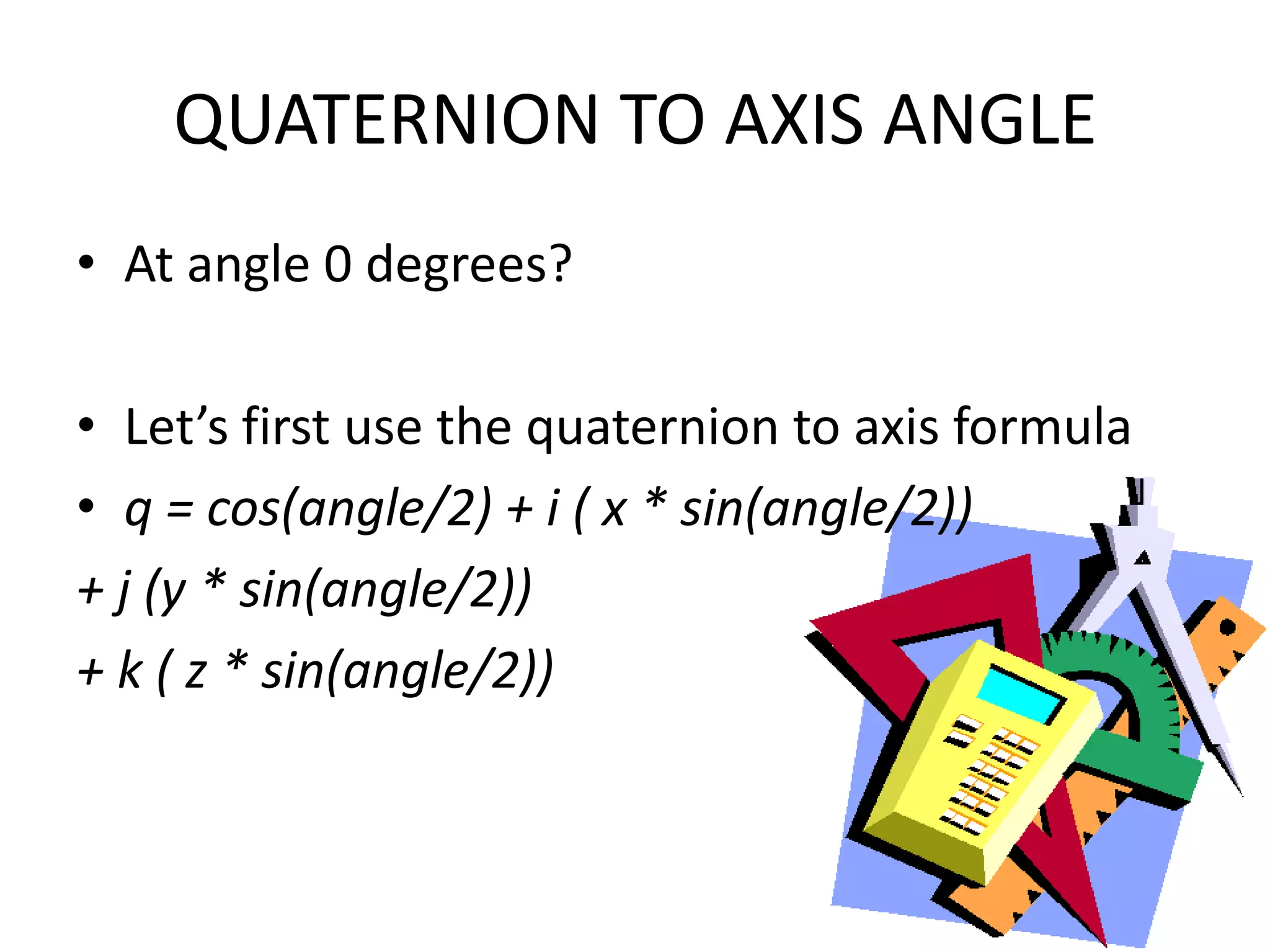QUATERNION TO AXIS ANGLEAt angle 0 degrees?Let’s first use the quaternion to axis formulaq = cos(angle/2) + i ( x * sin(angle/2)) + j (y * sin(angle/2)) + k ( z * sin(angle/2))
