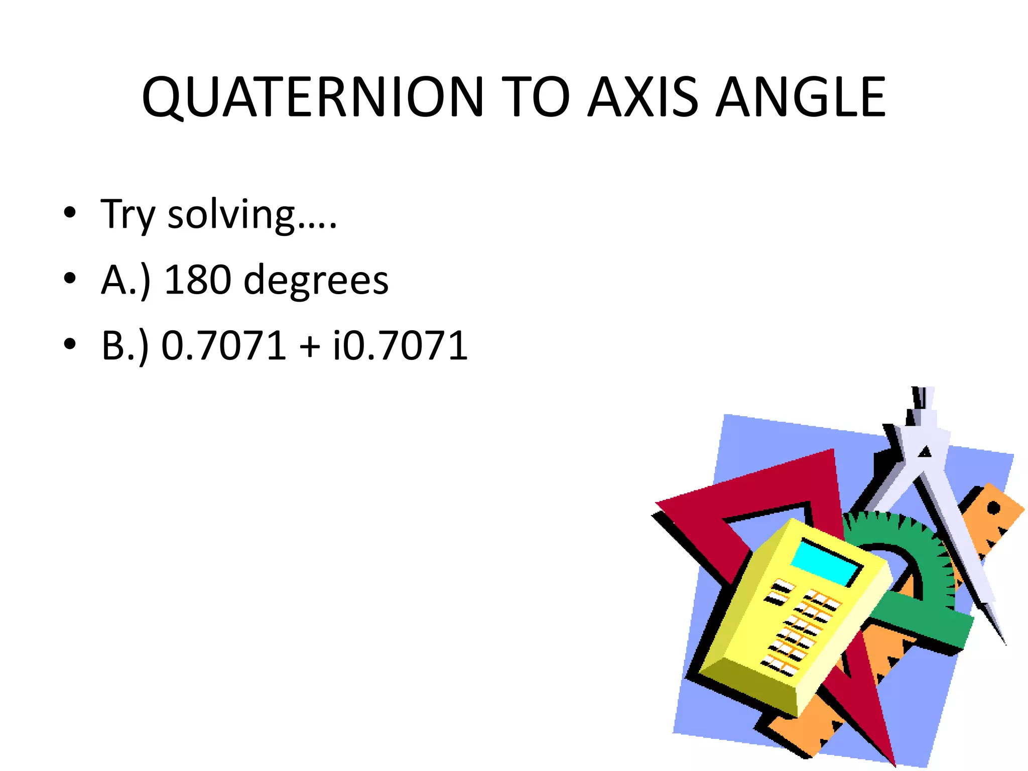 QUATERNION TO AXIS ANGLETry solving….A.) 180 degreesB.) 0.7071 + i0.7071