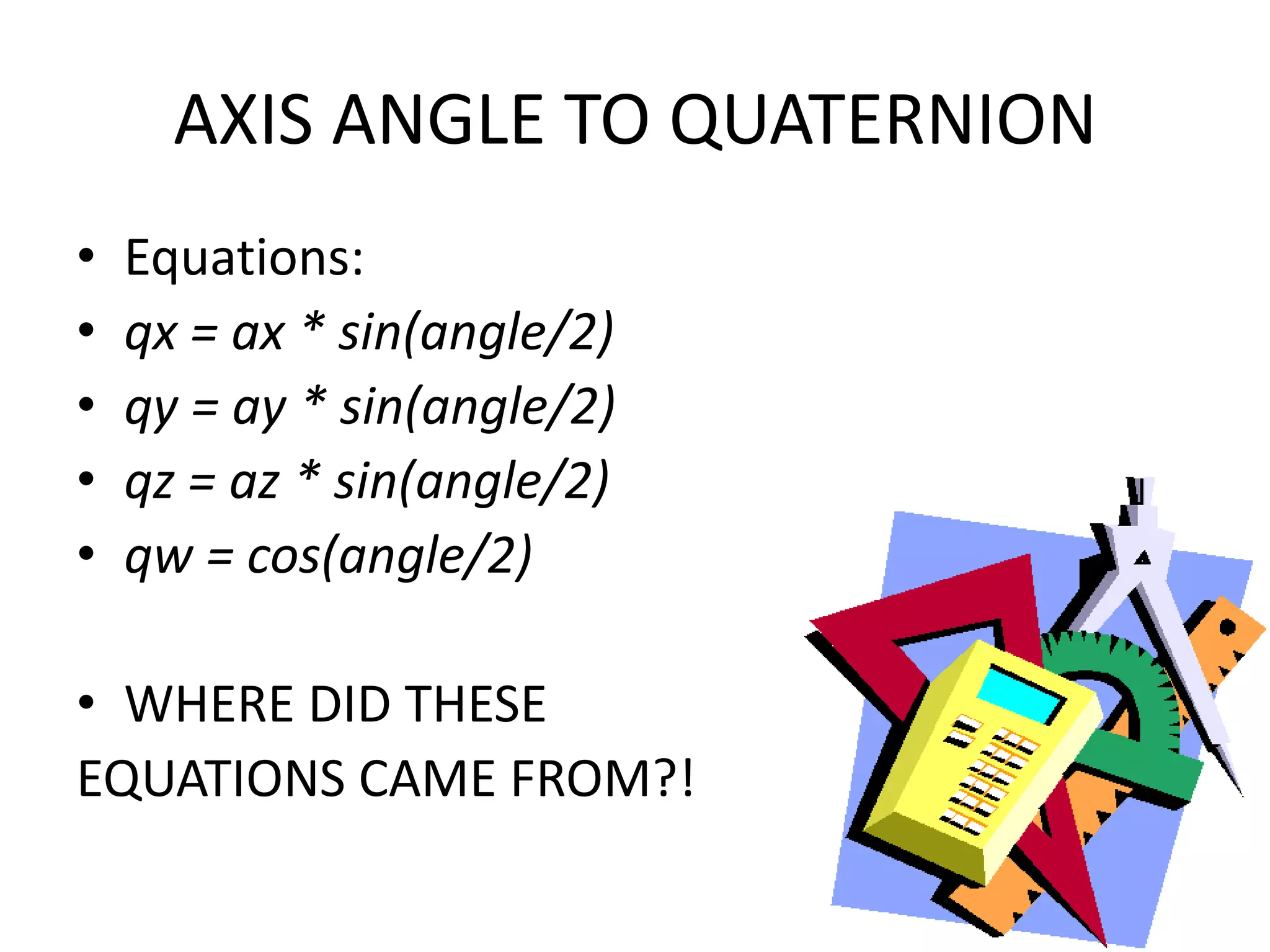 AXIS ANGLE TO QUATERNIONEquations:qx = ax * sin(angle/2)qy = ay * sin(angle/2)qz = az * sin(angle/2)qw = cos(angle/2)WHERE DID THESE EQUATIONS CAME FROM?!