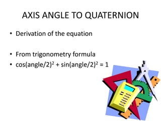 AXIS ANGLE TO QUATERNIONDerivation of the equationFrom trigonometry formulacos(angle/2)2 + sin(angle/2)2 = 1