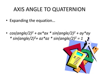 AXIS ANGLE TO QUATERNIONExpanding the equation…cos(angle/2)2 + ax*ax * sin(angle/2)2 + ay*ay * sin(angle/2)2+ az*az * sin(angle/2)2 = 1
