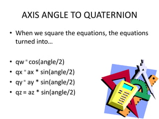 AXIS ANGLE TO QUATERNIONWhen we square the equations, the equations turned into…qw = cos(angle/2)qx= ax * sin(angle/2)qy = ay * sin(angle/2)qz= az * sin(angle/2)