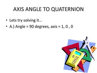 AXIS ANGLE TO QUATERNIONLets try solving it…A.) Angle = 90 degrees, axis = 1, 0 , 0